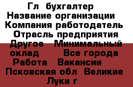 Гл. бухгалтер › Название организации ­ Компания-работодатель › Отрасль предприятия ­ Другое › Минимальный оклад ­ 1 - Все города Работа » Вакансии   . Псковская обл.,Великие Луки г.